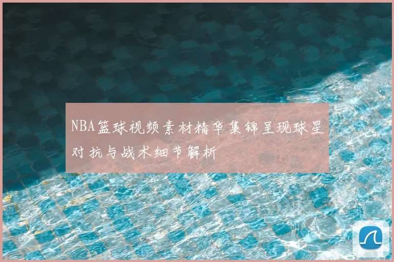 NBA篮球视频素材精华集锦呈现球星对抗与战术细节解析