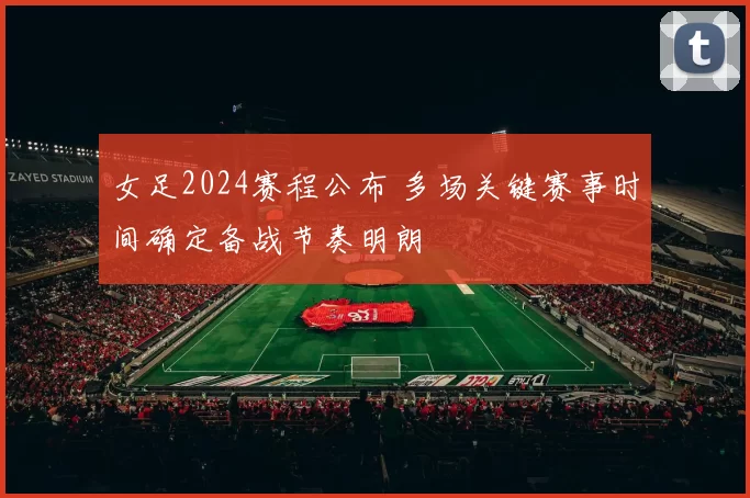 女足2024赛程公布 多场关键赛事时间确定备战节奏明朗