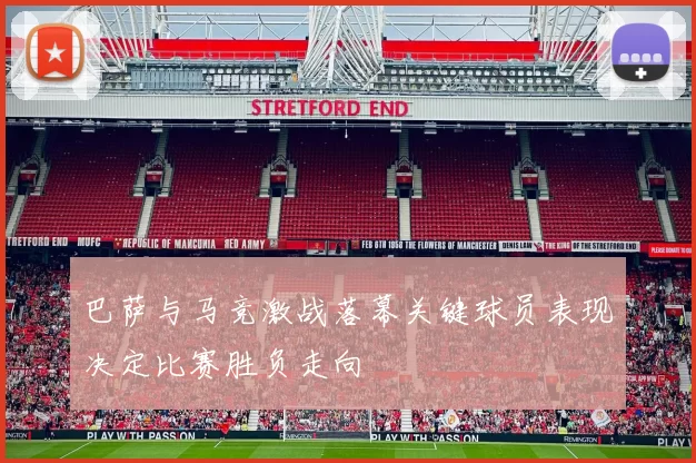 巴萨与马竞激战落幕关键球员表现决定比赛胜负走向