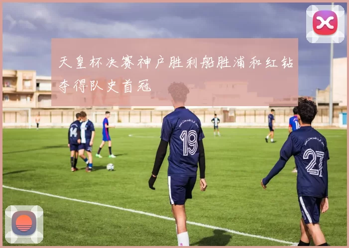 天皇杯决赛神户胜利船胜浦和红钻夺得队史首冠