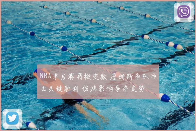 NBA季后赛再掀变数 詹姆斯率队冲击关键胜利 伤病影响争夺走势