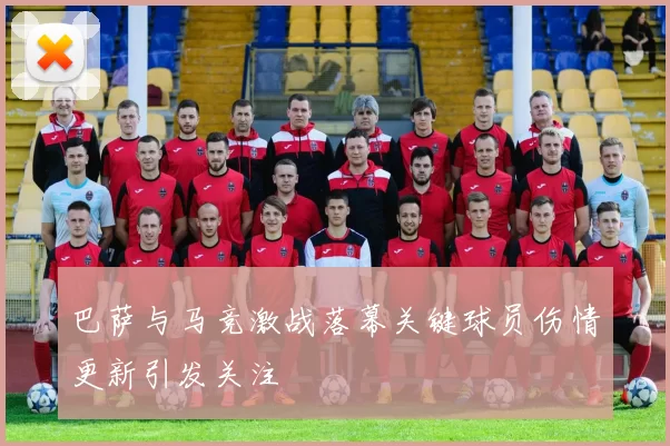 巴萨与马竞激战落幕关键球员伤情更新引发关注