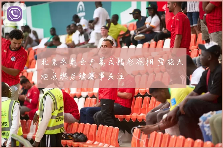 北京冬奥会开幕式精彩亮相 雪花火炬点燃后续赛事关注