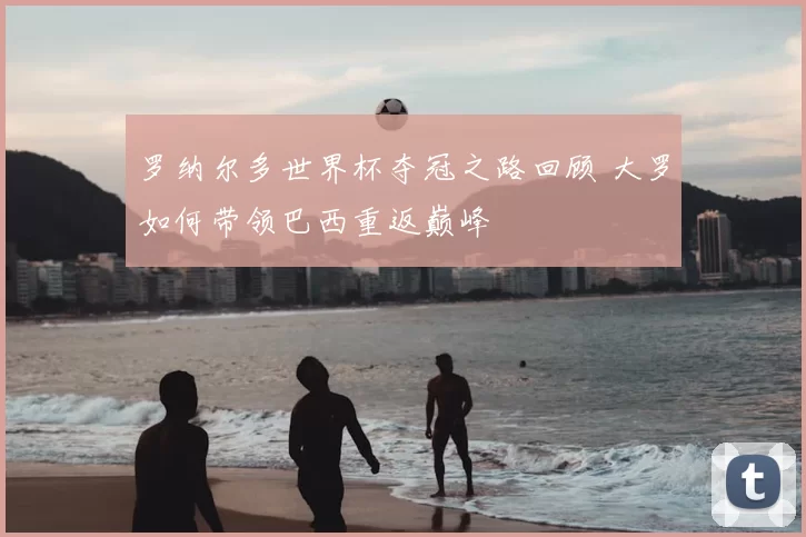 罗纳尔多世界杯夺冠之路回顾 大罗如何带领巴西重返巅峰