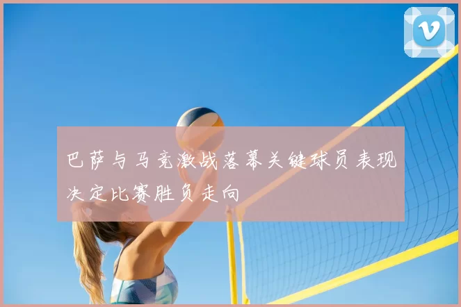 巴萨与马竞激战落幕关键球员表现决定比赛胜负走向