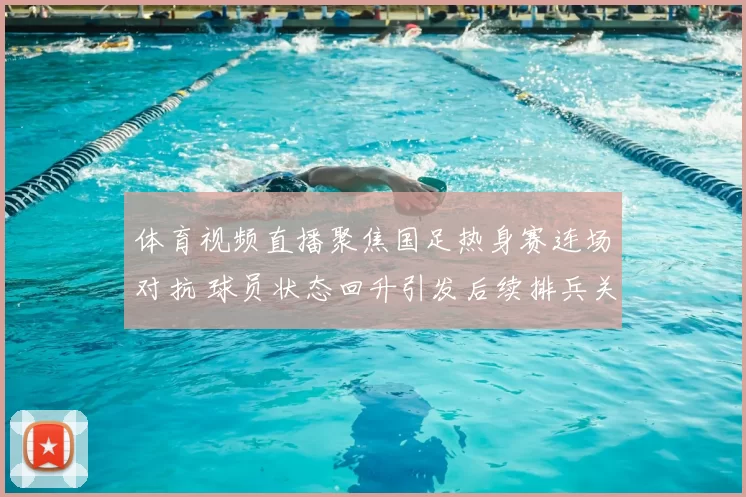 体育视频直播聚焦国足热身赛连场对抗 球员状态回升引发后续排兵关注