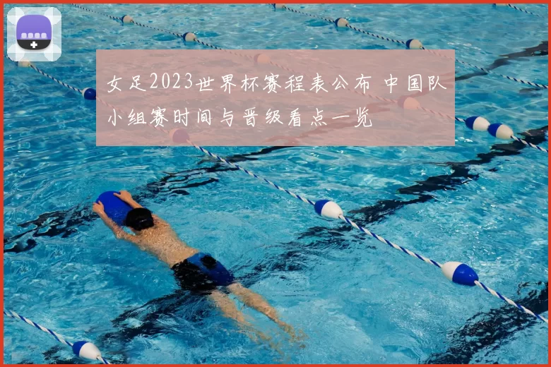 女足2023世界杯赛程表公布 中国队小组赛时间与晋级看点一览