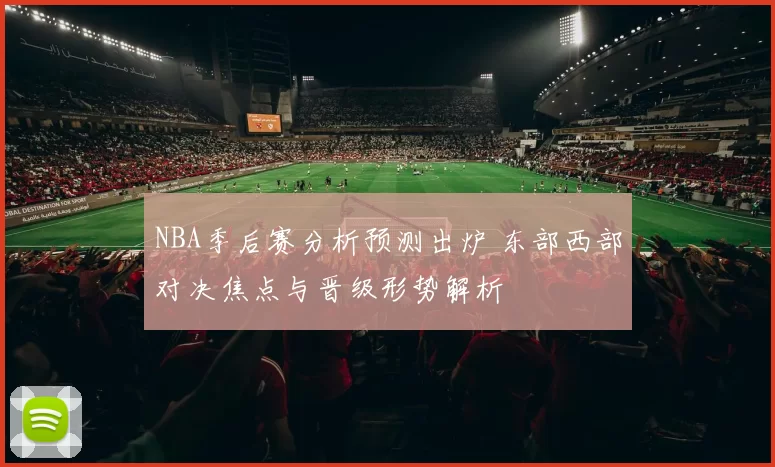 NBA季后赛分析预测出炉 东部西部对决焦点与晋级形势解析