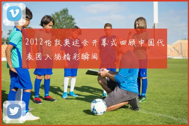 2012伦敦奥运会开幕式回顾中国代表团入场精彩瞬间