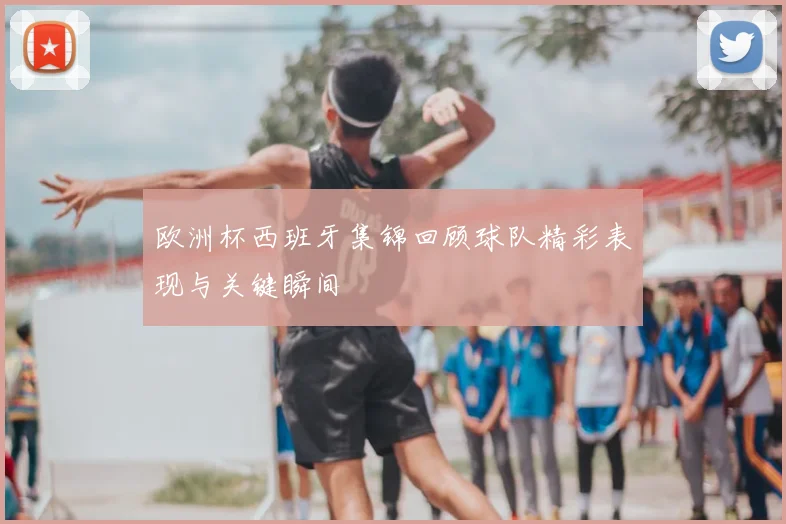 欧洲杯西班牙集锦回顾球队精彩表现与关键瞬间