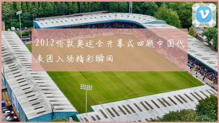 2012伦敦奥运会开幕式回顾中国代表团入场精彩瞬间