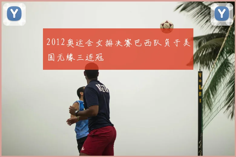 2012奥运会女排决赛巴西队负于美国无缘三连冠