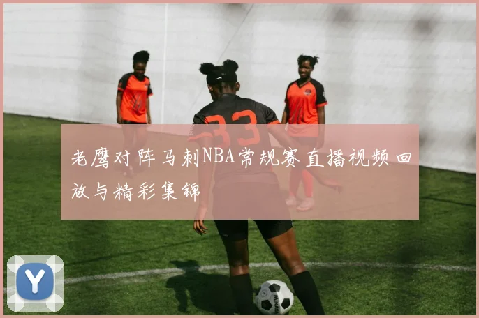 老鹰对阵马刺NBA常规赛直播视频回放与精彩集锦