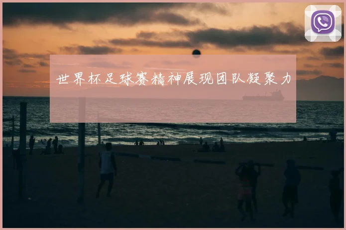 世界杯足球赛精神展现团队凝聚力