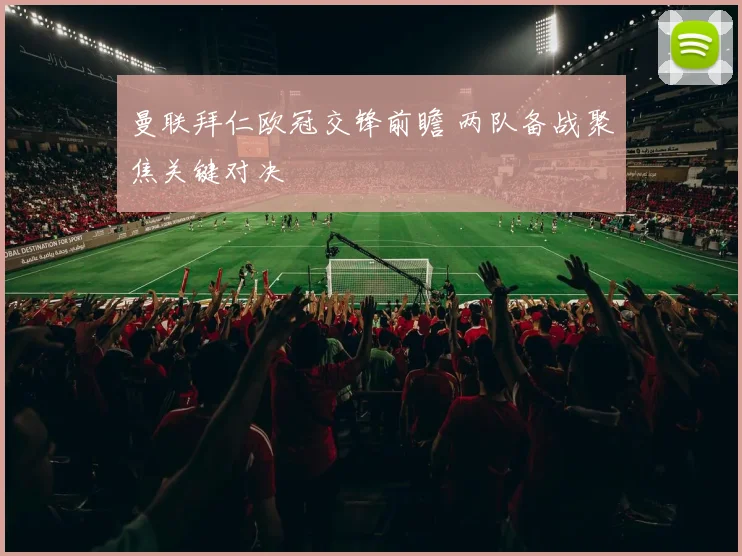 曼联拜仁欧冠交锋前瞻 两队备战聚焦关键对决